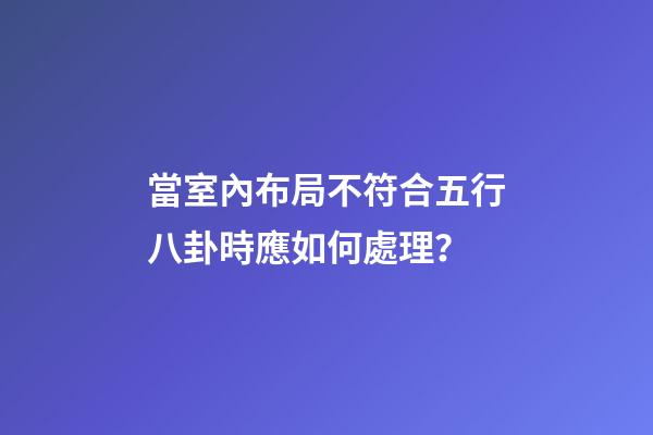 當室內布局不符合五行八卦時應如何處理？