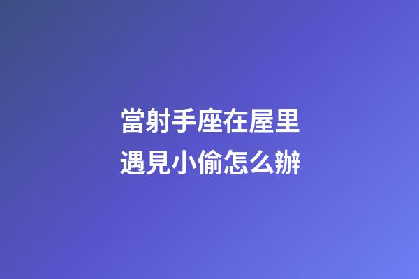 當射手座在屋里遇見小偷怎么辦-第1張-星座運勢-玄機派