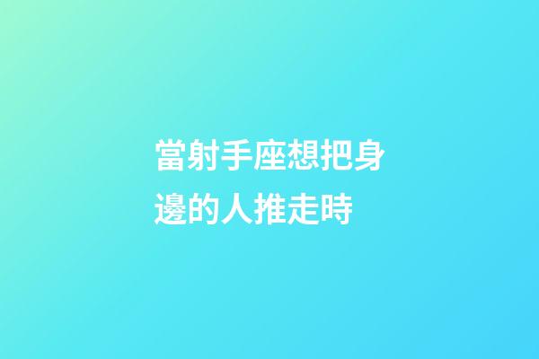 當射手座想把身邊的人推走時-第1張-星座運勢-玄機派