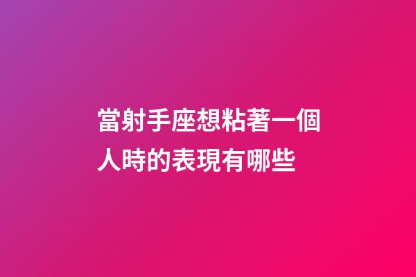 當射手座想粘著一個人時的表現有哪些-第1張-星座運勢-玄機派