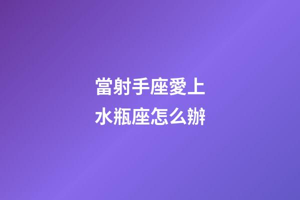 當射手座愛上水瓶座怎么辦-第1張-星座運勢-玄機派