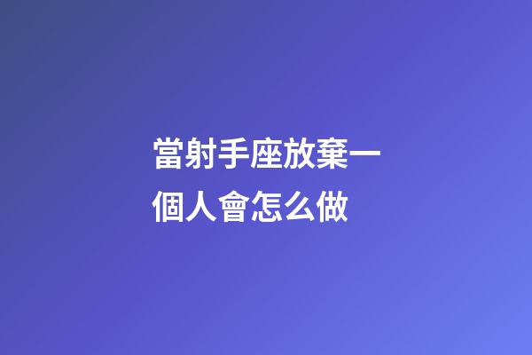 當射手座放棄一個人會怎么做