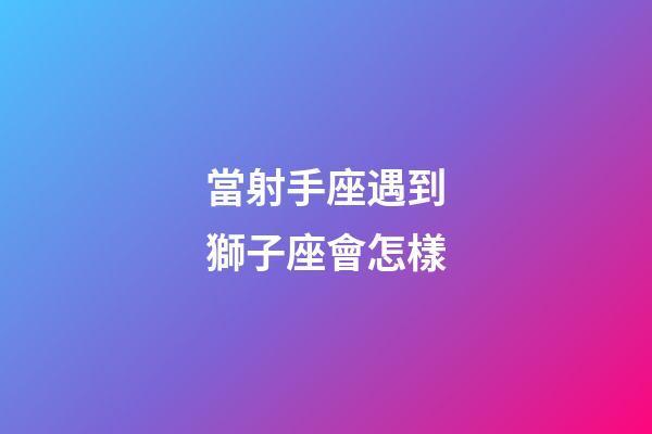 當射手座遇到獅子座會怎樣-第1張-星座運勢-玄機派