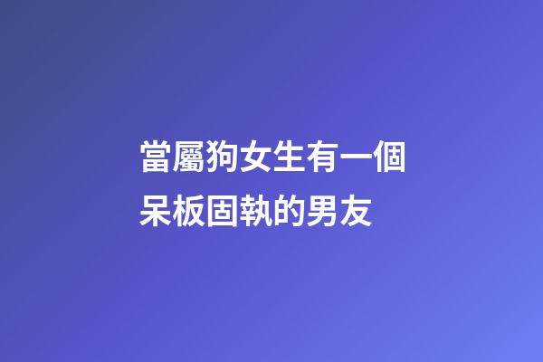 當屬狗女生有一個呆板固執的男友
