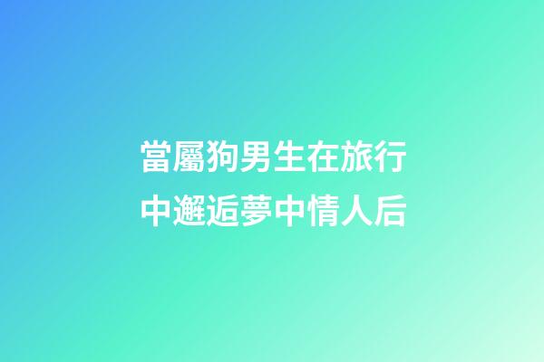 當屬狗男生在旅行中邂逅夢中情人后