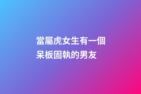 當屬虎女生有一個呆板固執的男友
