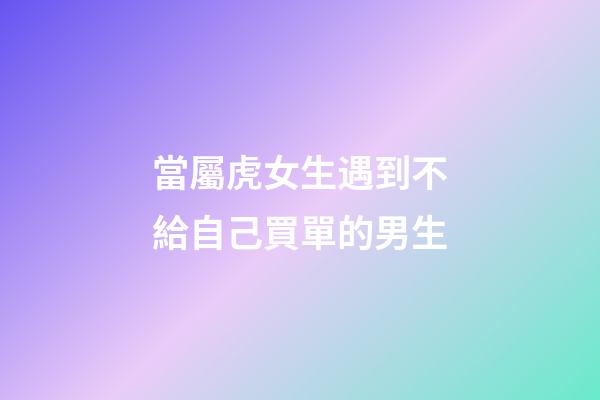當屬虎女生遇到不給自己買單的男生
