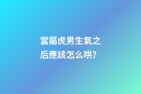 當屬虎男生氣之后應該怎么哄？