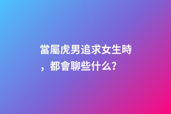 當屬虎男追求女生時，都會聊些什么？