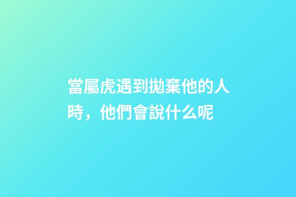 當屬虎遇到拋棄他的人時，他們會說什么呢