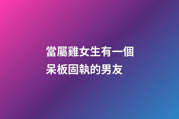 當屬雞女生有一個呆板固執的男友
