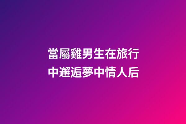 當屬雞男生在旅行中邂逅夢中情人后