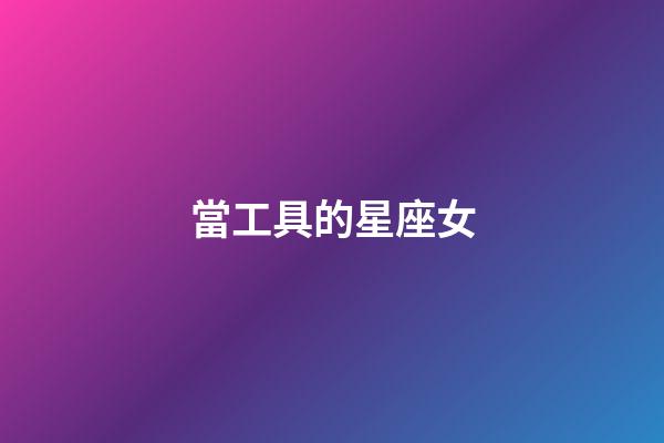 當工具的星座女-第1張-星座運勢-玄機派