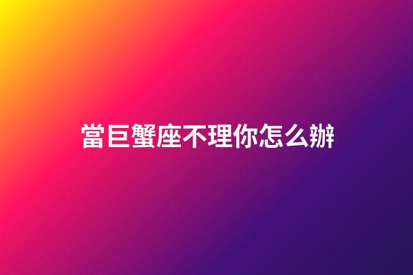 當巨蟹座不理你怎么辦-第1張-星座運勢-玄機派