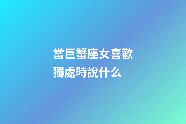 當巨蟹座女喜歡獨處時說什么-第1張-星座運勢-玄機派