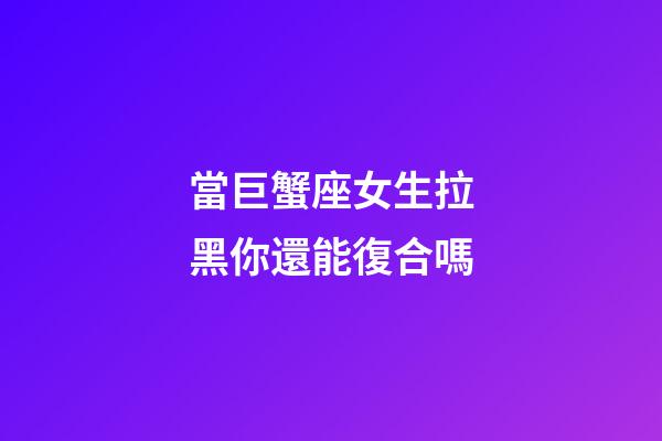 當巨蟹座女生拉黑你還能復合嗎-第1張-星座運勢-玄機派