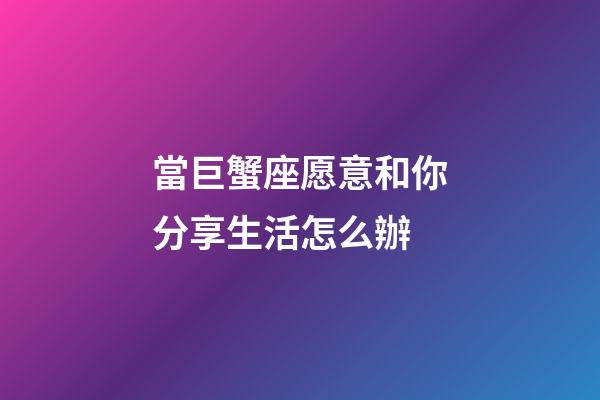 當巨蟹座愿意和你分享生活怎么辦-第1張-星座運勢-玄機派