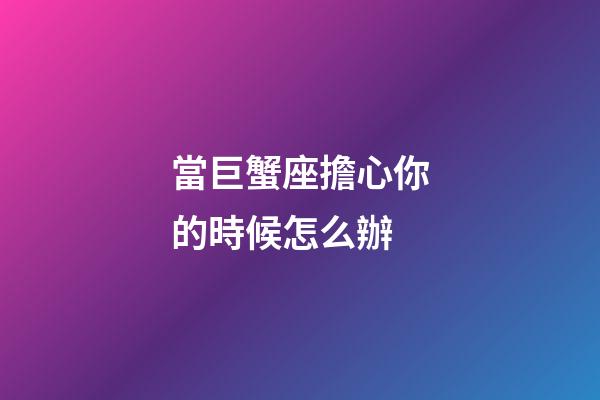 當巨蟹座擔心你的時候怎么辦-第1張-星座運勢-玄機派