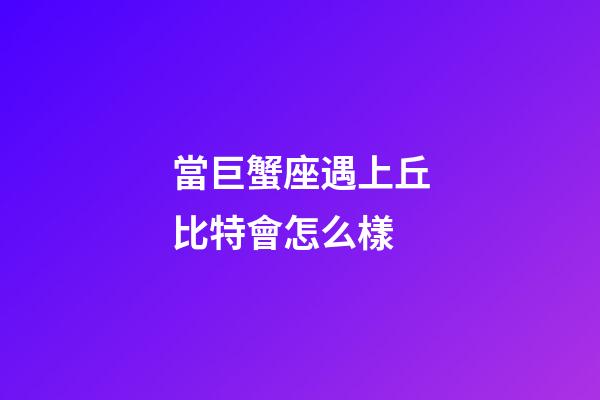 當巨蟹座遇上丘比特會怎么樣-第1張-星座運勢-玄機派