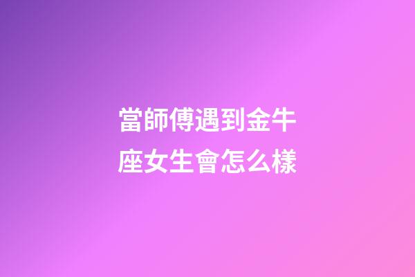 當師傅遇到金牛座女生會怎么樣