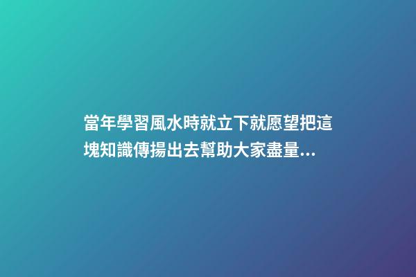 當年學習風水時就立下就愿望把這塊知識傳揚出去幫助大家盡量減少