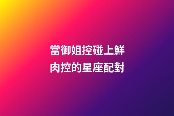 當御姐控碰上鮮肉控的星座配對-第1張-星座運勢-玄機派