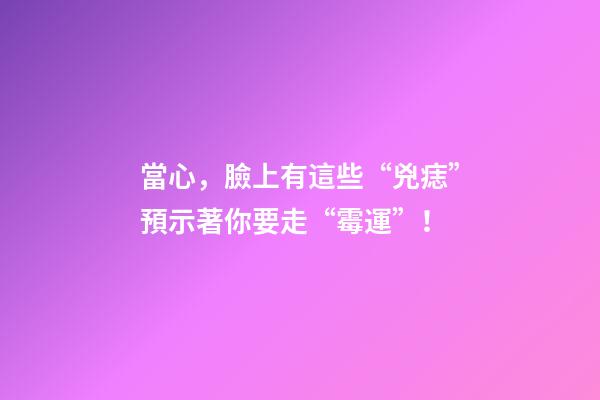 當心，臉上有這些“兇痣”預示著你要走“霉運”！