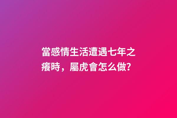 當感情生活遭遇七年之癢時，屬虎會怎么做？