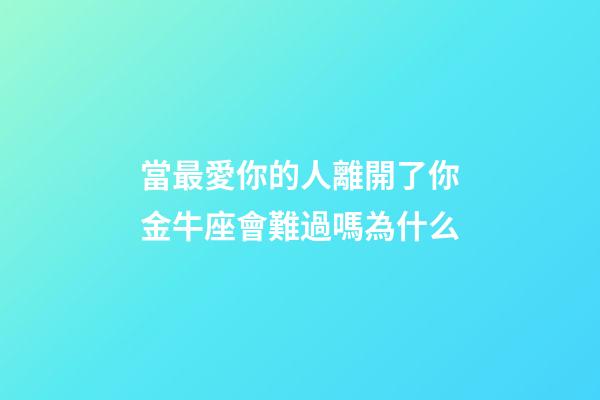 當最愛你的人離開了你金牛座會難過嗎為什么-第1張-星座運勢-玄機派