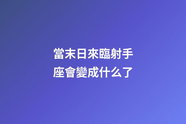 當末日來臨射手座會變成什么了