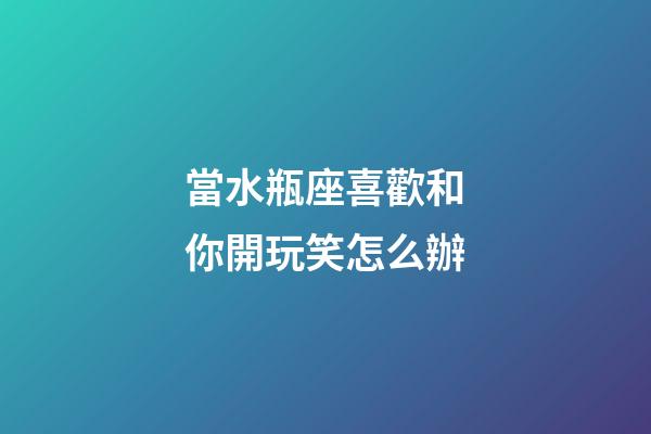 當水瓶座喜歡和你開玩笑怎么辦-第1張-星座運勢-玄機派