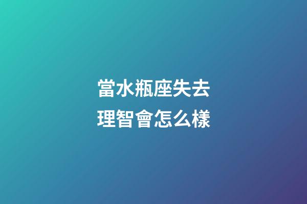 當水瓶座失去理智會怎么樣