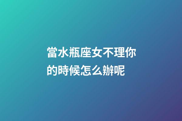 當水瓶座女不理你的時候怎么辦呢-第1張-星座運勢-玄機派