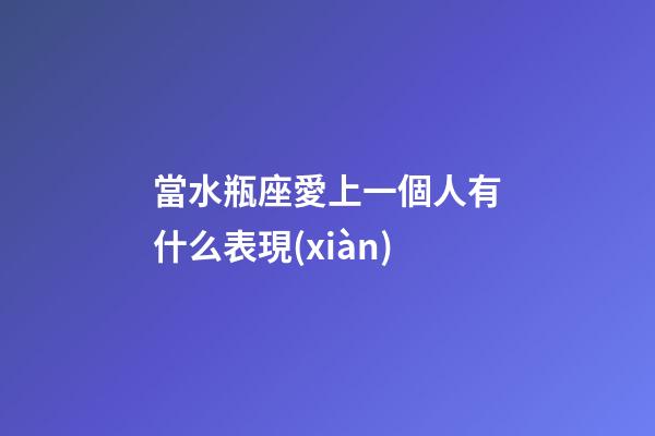 當水瓶座愛上一個人有什么表現(xiàn)-第1張-星座運勢-玄機派