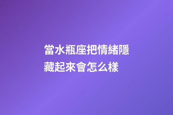 當水瓶座把情緒隱藏起來會怎么樣-第1張-星座運勢-玄機派