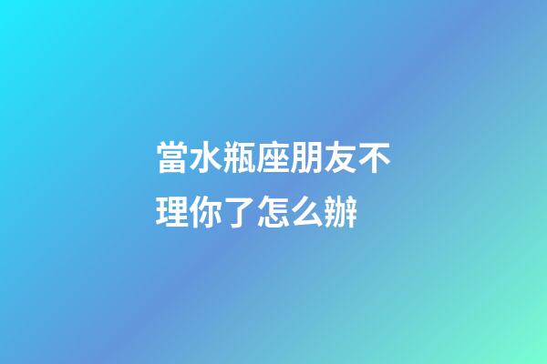 當水瓶座朋友不理你了怎么辦-第1張-星座運勢-玄機派