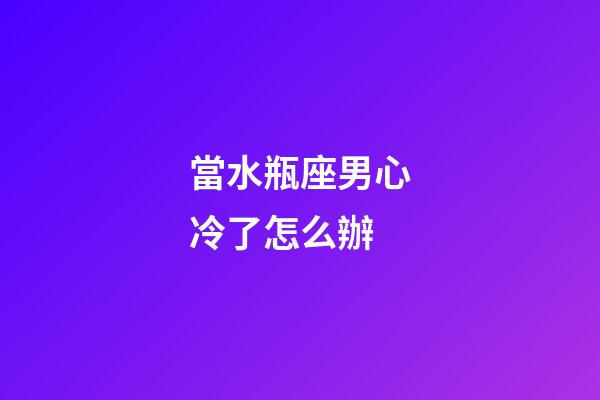當水瓶座男心冷了怎么辦-第1張-星座運勢-玄機派