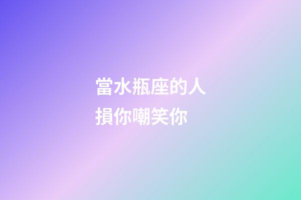 當水瓶座的人損你嘲笑你-第1張-星座運勢-玄機派