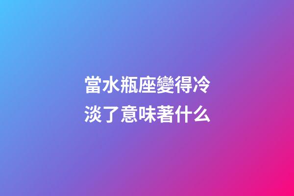當水瓶座變得冷淡了意味著什么-第1張-星座運勢-玄機派