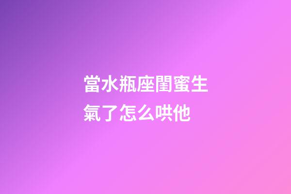 當水瓶座閨蜜生氣了怎么哄他-第1張-星座運勢-玄機派