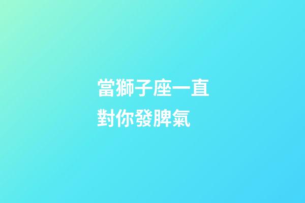 當獅子座一直對你發脾氣-第1張-星座運勢-玄機派