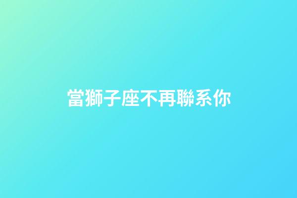 當獅子座不再聯系你-第1張-星座運勢-玄機派