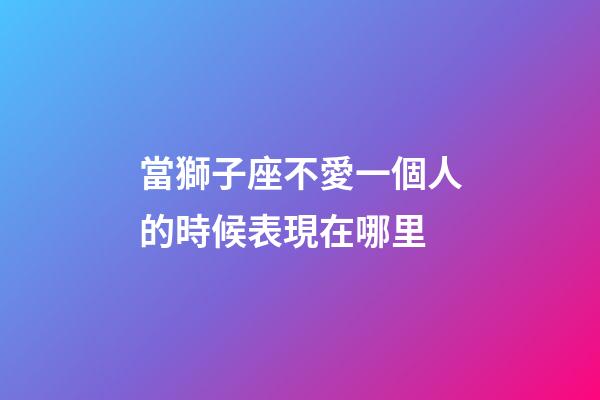 當獅子座不愛一個人的時候表現在哪里-第1張-星座運勢-玄機派