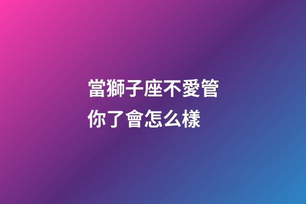 當獅子座不愛管你了會怎么樣-第1張-星座運勢-玄機派