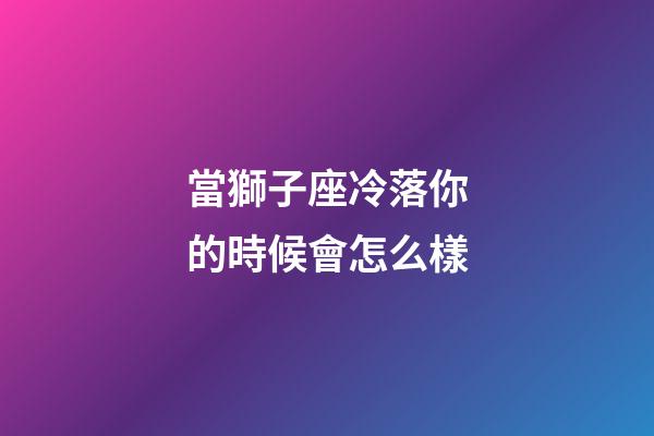 當獅子座冷落你的時候會怎么樣-第1張-星座運勢-玄機派