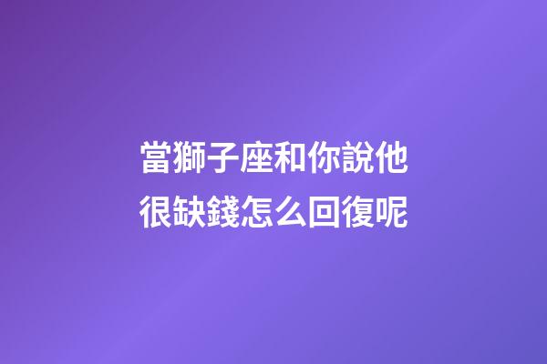 當獅子座和你說他很缺錢怎么回復呢-第1張-星座運勢-玄機派