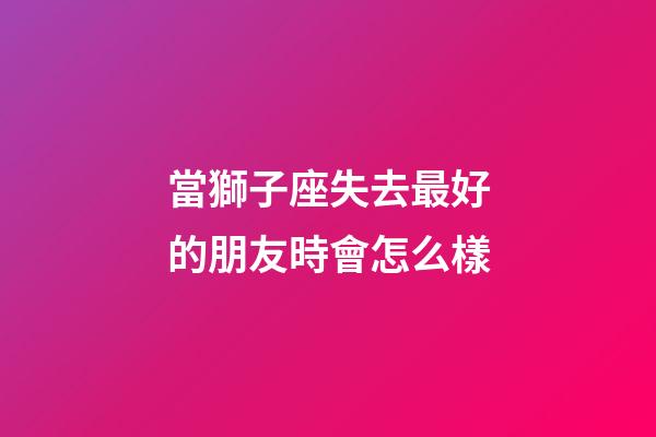 當獅子座失去最好的朋友時會怎么樣-第1張-星座運勢-玄機派