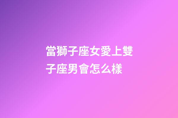 當獅子座女愛上雙子座男會怎么樣-第1張-星座運勢-玄機派