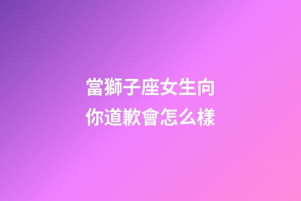 當獅子座女生向你道歉會怎么樣-第1張-星座運勢-玄機派