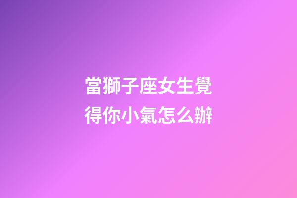 當獅子座女生覺得你小氣怎么辦